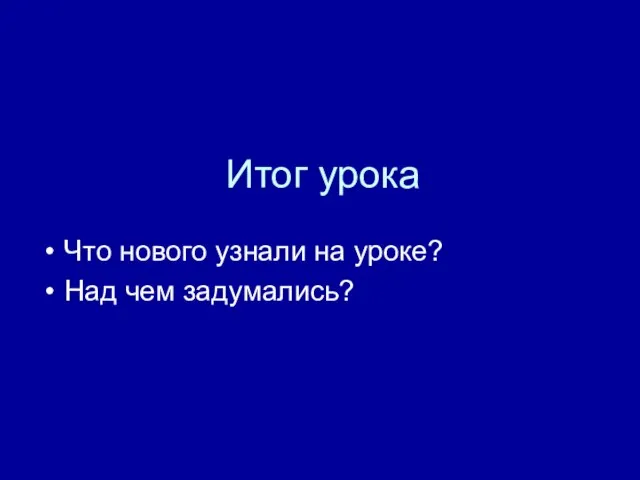 Итог урока Что нового узнали на уроке? Над чем задумались?