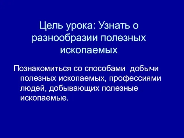 Цель урока: Узнать о разнообразии полезных ископаемых Познакомиться со способами добычи