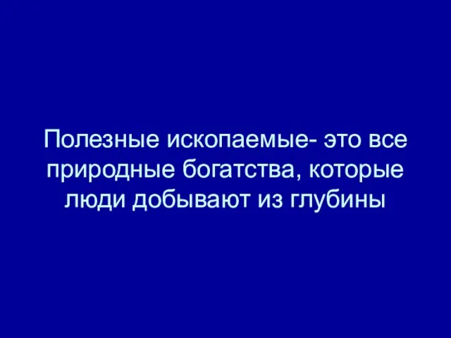 Полезные ископаемые- это все природные богатства, которые люди добывают из глубины