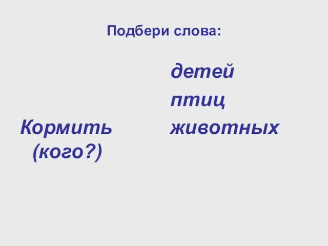 Подбери слова: Кормить (кого?) детей птиц животных