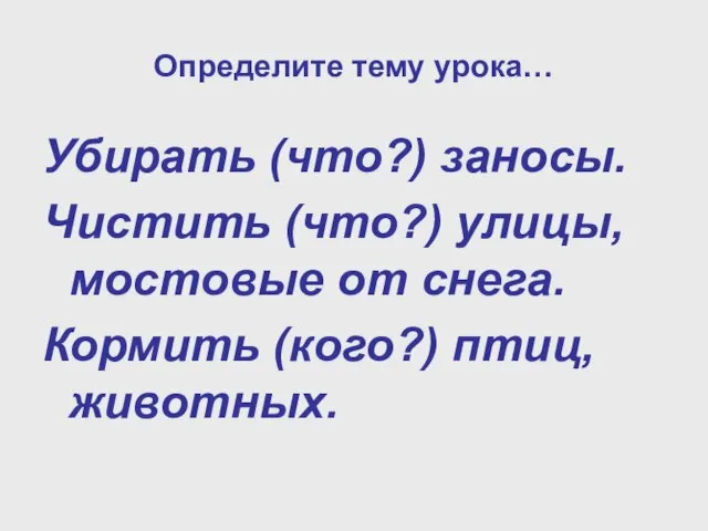 Определите тему урока… Убирать (что?) заносы. Чистить (что?) улицы, мостовые от снега. Кормить (кого?) птиц, животных.