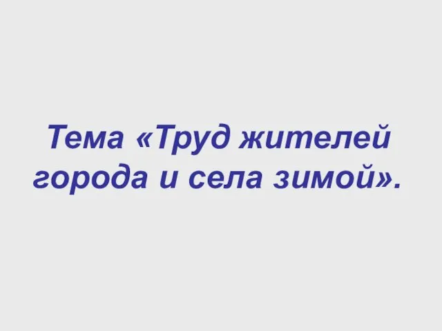 Тема «Труд жителей города и села зимой».