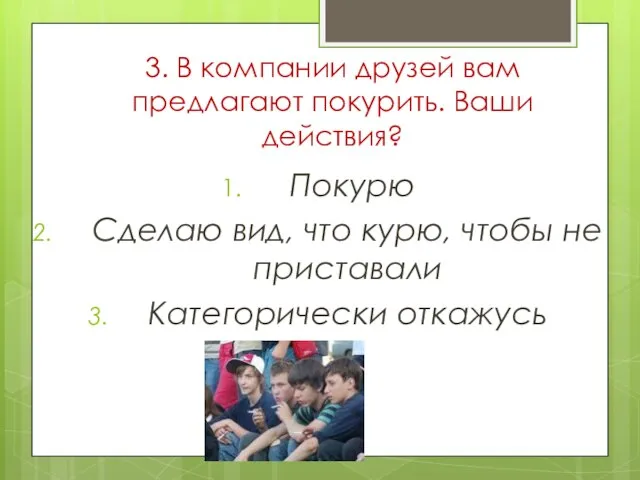 3. В компании друзей вам предлагают покурить. Ваши действия? Покурю Сделаю