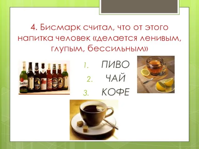 4. Бисмарк считал, что от этого напитка человек «делается ленивым, глупым, бессильным» ПИВО ЧАЙ КОФЕ