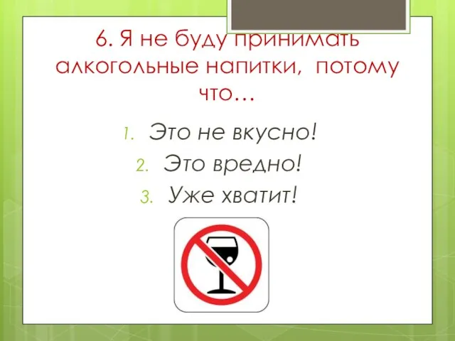 6. Я не буду принимать алкогольные напитки, потому что… Это не вкусно! Это вредно! Уже хватит!