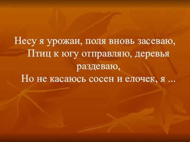 Несу я урожаи, поля вновь засеваю, Птиц к югу отправляю, деревья