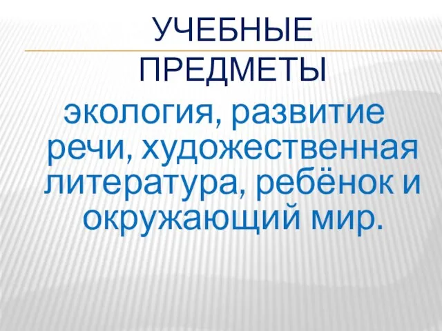 УЧЕБНЫЕ ПРЕДМЕТЫ экология, развитие речи, художественная литература, ребёнок и окружающий мир.