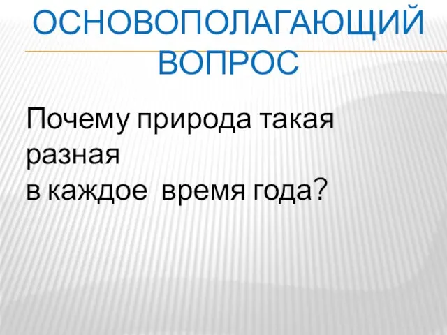 ОСНОВОПОЛАГАЮЩИЙ ВОПРОС Почему природа такая разная в каждое время года?