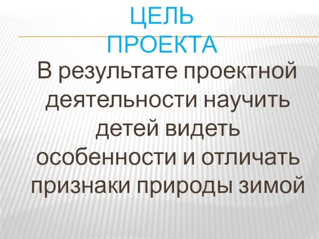 ЦЕЛЬ ПРОЕКТА В результате проектной деятельности научить детей видеть особенности и отличать признаки природы зимой