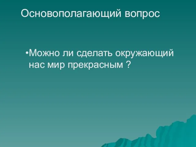 Основополагающий вопрос Можно ли сделать окружающий нас мир прекрасным ?