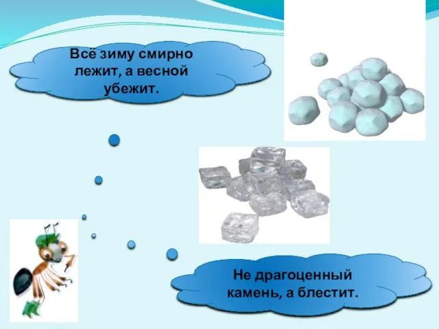 Всё зиму смирно лежит, а весной убежит. Не драгоценный камень, а блестит.