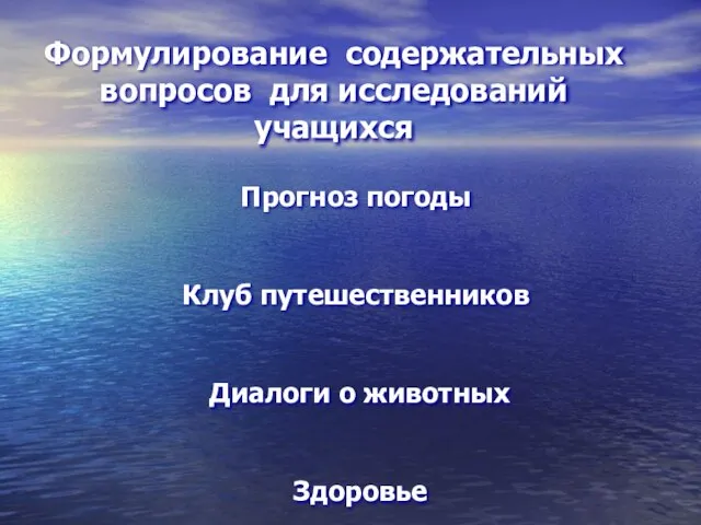 Прогноз погоды Клуб путешественников Диалоги о животных Здоровье Формулирование содержательных вопросов для исследований учащихся