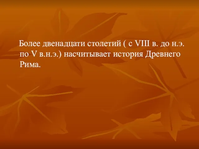 Более двенадцати столетий ( с VIII в. до н.э. по V в.н.э.) насчитывает история Древнего Рима.