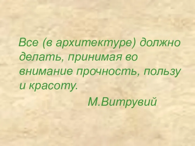 Все (в архитектуре) должно делать, принимая во внимание прочность, пользу и красоту. М.Витрувий