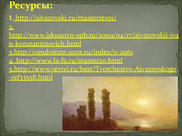 Ресурсы: 1. http://aivazovski.ru/masterstvo1/ 2. http://www.iskusstvo-spb.ru/2009/04/17/ajvazovskij-ivan-konstantinovich.html 3.http://cendomzn.ucoz.ru/index/0-2961 4. http://www.la-fa.ru/master20.html 5.http://www.vevivi.ru/best/Tvorchestvo-Aivazovskogo-ref33558.html