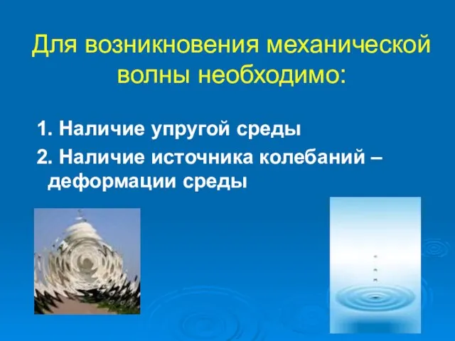 Для возникновения механической волны необходимо: 1. Наличие упругой среды 2. Наличие источника колебаний – деформации среды