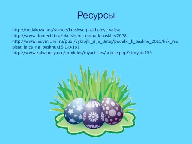 Ресурсы http://hodakova.net/raznoe/krasivye-paskhalnye-yaitsa http://www.domechti.ru/ukrashenie-doma-k-paskhe/2078 http://www.ladymichel.ru/publ/vykrojki_dlja_detej/podelki_k_paskhe_2011/kak_raspisat_jajca_na_paskhu/15-1-0-161 http://www.kalyamalya.ru/modules/myarticles/article.php?storyid=155