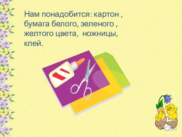 Нам понадобится: картон , бумага белого, зеленого , желтого цвета, ножницы, клей.