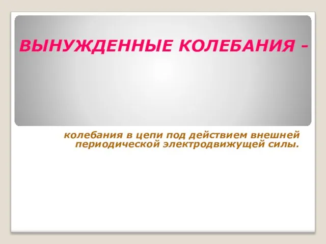 ВЫНУЖДЕННЫЕ КОЛЕБАНИЯ - колебания в цепи под действием внешней периодической электродвижущей силы.