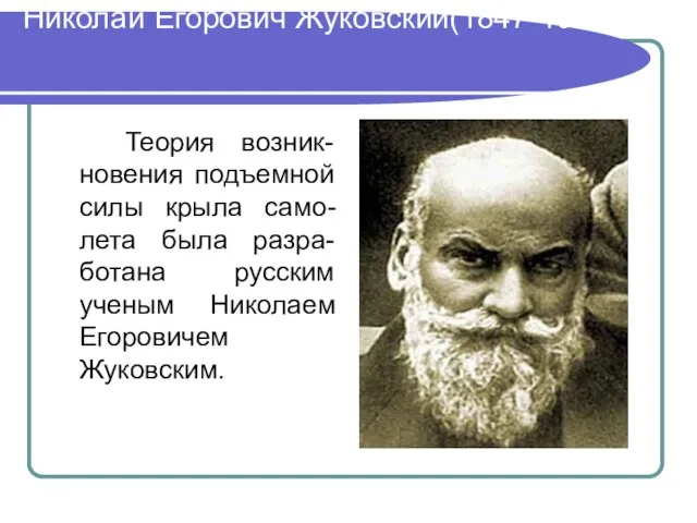 Николай Егорович Жуковский(1847-1921) Теория возник-новения подъемной силы крыла само-лета была разра-ботана русским ученым Николаем Егоровичем Жуковским.