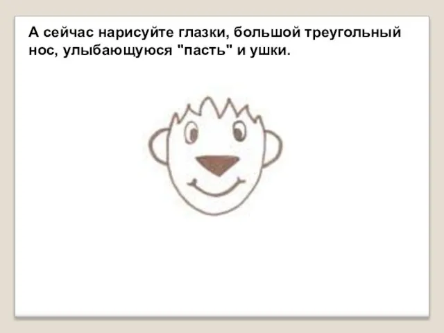 А сейчас нарисуйте глазки, большой треугольный нос, улыбающуюся "пасть" и ушки.