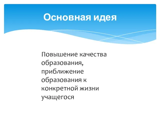 Основная идея Повышение качества образования, приближение образования к конкретной жизни учащегося