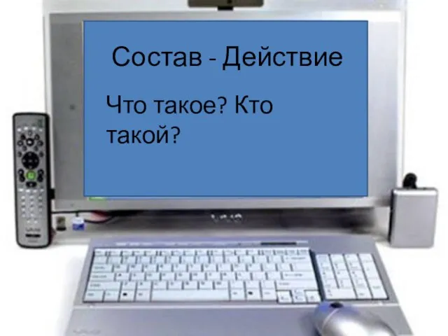 Состав - Действие Что такое? Кто такой?