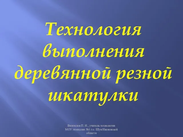 Технология выполнения деревянной резной шкатулки Винтилов П. И., учитель технологии МОУ