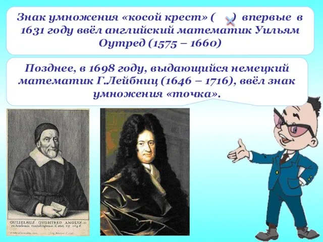 Позднее, в 1698 году, выдающийся немецкий математик Г.Лейбниц (1646 – 1716), ввёл знак умножения «точка».