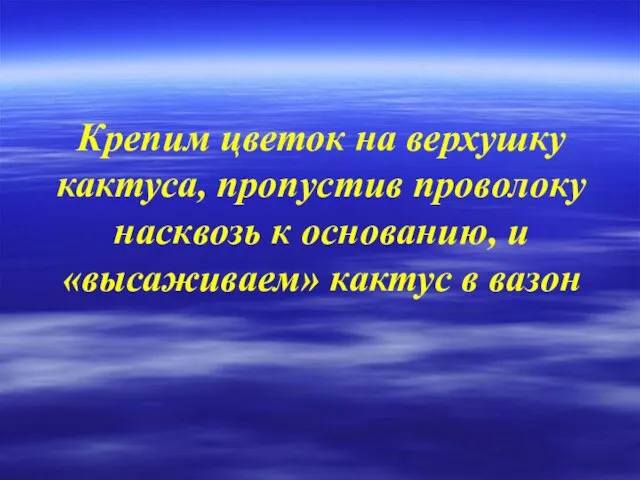 Крепим цветок на верхушку кактуса, пропустив проволоку насквозь к основанию, и «высаживаем» кактус в вазон