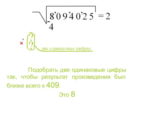 Подобрать две одинаковые цифры так, чтобы результат произведения был ближе всего к 409. Это 8