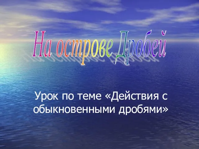 Урок по теме «Действия с обыкновенными дробями» На острове Дробей