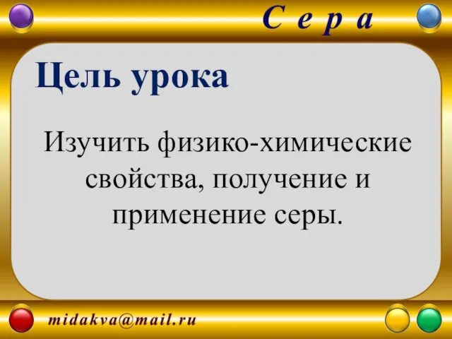 Изучить физико-химические свойства, получение и применение серы. Цель урока