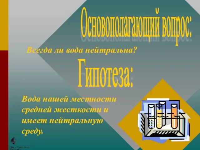 Основополагающий вопрос: Гипотеза: Всегда ли вода нейтральна? Вода нашей местности средней жесткости и имеет нейтральную среду.