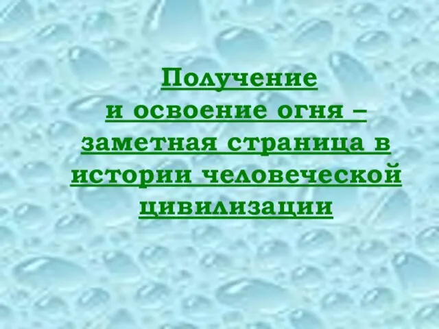 Получение и освоение огня – заметная страница в истории человеческой цивилизации