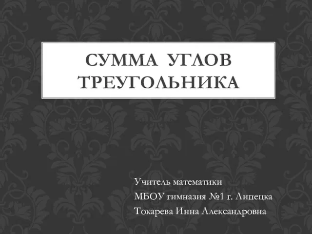 СУММА УГЛОВ ТРЕУГОЛЬНИКА Учитель математики МБОУ гимназия №1 г. Липецка Токарева Инна Александровна