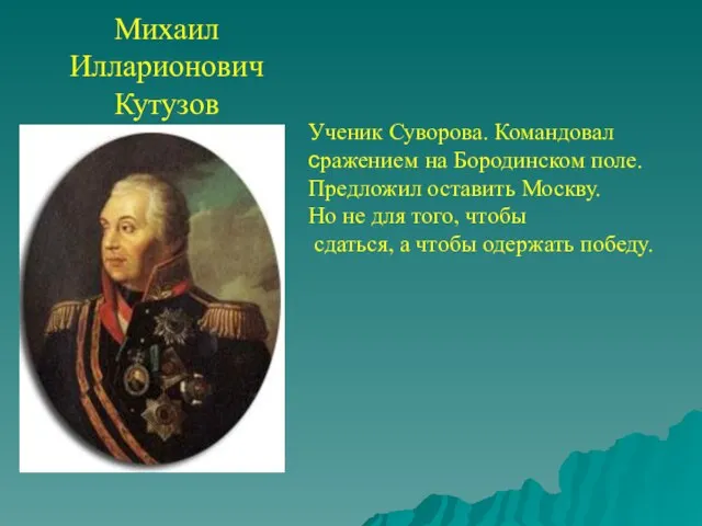 Михаил Илларионович Кутузов Ученик Суворова. Командовал сражением на Бородинском поле. Предложил