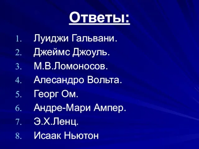 Ответы: Луиджи Гальвани. Джеймс Джоуль. М.В.Ломоносов. Алесандро Вольта. Георг Ом. Андре-Мари Ампер. Э.Х.Ленц. Исаак Ньютон