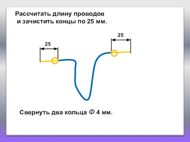 Рассчитать длину проводов и зачистить концы по 25 мм. Свернуть два кольца Ф 4 мм.