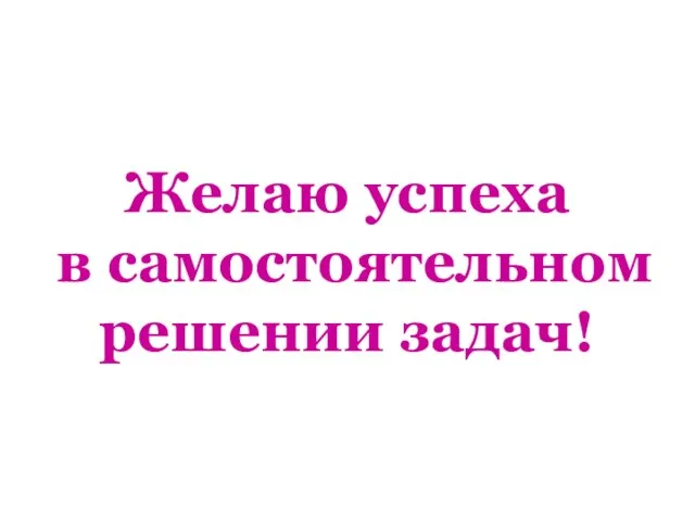 Желаю успеха в самостоятельном решении задач!