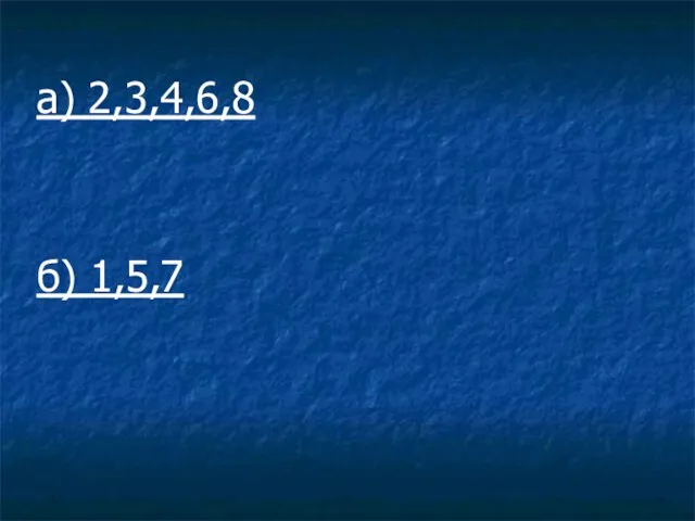 а) 2,3,4,6,8 б) 1,5,7