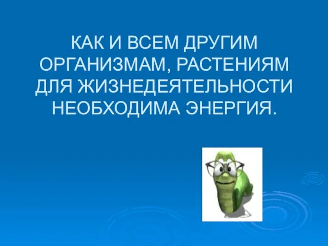 КАК И ВСЕМ ДРУГИМ ОРГАНИЗМАМ, РАСТЕНИЯМ ДЛЯ ЖИЗНЕДЕЯТЕЛЬНОСТИ НЕОБХОДИМА ЭНЕРГИЯ.