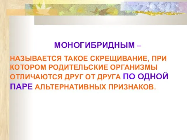 МОНОГИБРИДНЫМ – НАЗЫВАЕТСЯ ТАКОЕ СКРЕЩИВАНИЕ, ПРИ КОТОРОМ РОДИТЕЛЬСКИЕ ОРГАНИЗМЫ ОТЛИЧАЮТСЯ ДРУГ