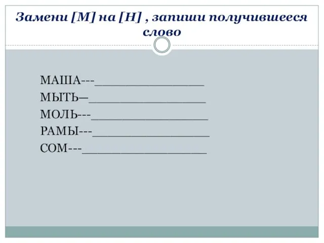 Замени [М] на [Н] , запиши получившееся слово МАША---______________ МЫТЬ—_______________ МОЛЬ---_______________ РАМЫ---_______________ СОМ---________________