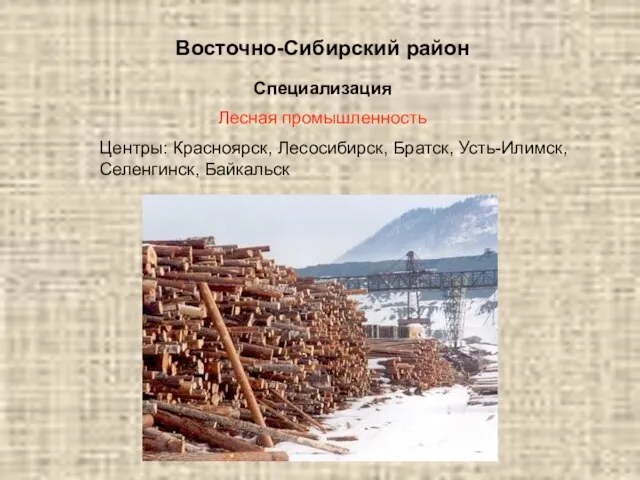 Восточно-Сибирский район Специализация Лесная промышленность Центры: Красноярск, Лесосибирск, Братск, Усть-Илимск, Селенгинск, Байкальск