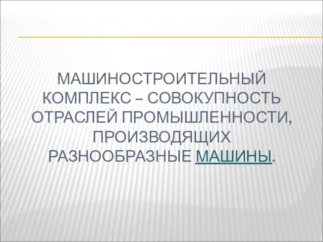 МАШИНОСТРОИТЕЛЬНЫЙ КОМПЛЕКС – СОВОКУПНОСТЬ ОТРАСЛЕЙ ПРОМЫШЛЕННОСТИ, ПРОИЗВОДЯЩИХ РАЗНООБРАЗНЫЕ МАШИНЫ.