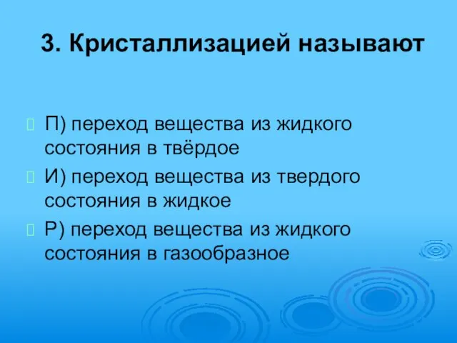 3. Кристаллизацией называют П) переход вещества из жидкого состояния в твёрдое