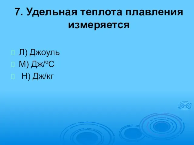 7. Удельная теплота плавления измеряется Л) Джоуль М) Дж/ºС Н) Дж/кг