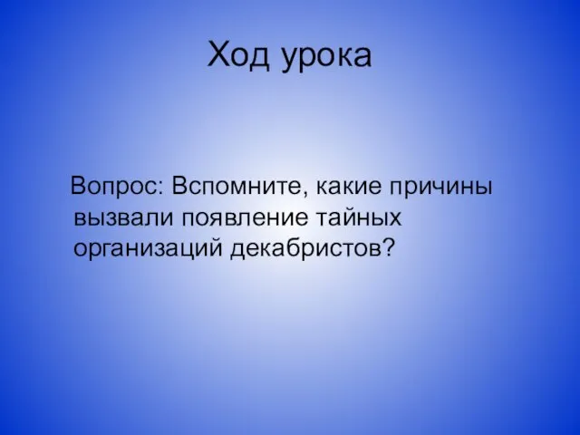 Ход урока Вопрос: Вспомните, какие причины вызвали появление тайных организаций декабристов?