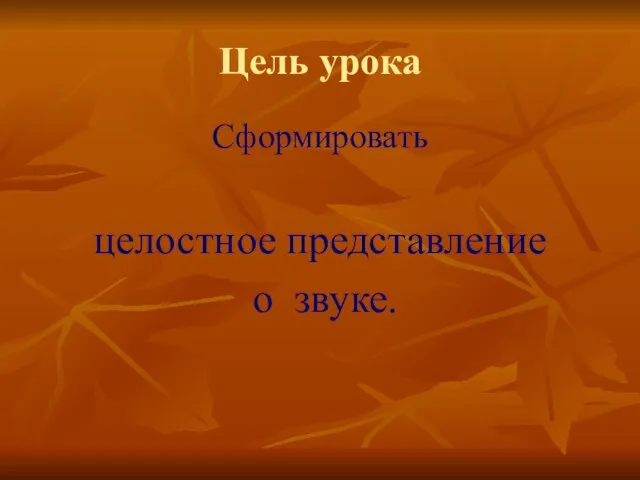 Цель урока Сформировать целостное представление о звуке.